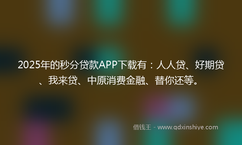 2025年的秒分贷款APP下载有：人人贷、好期贷、我来贷、中原消费金融、替你还等。