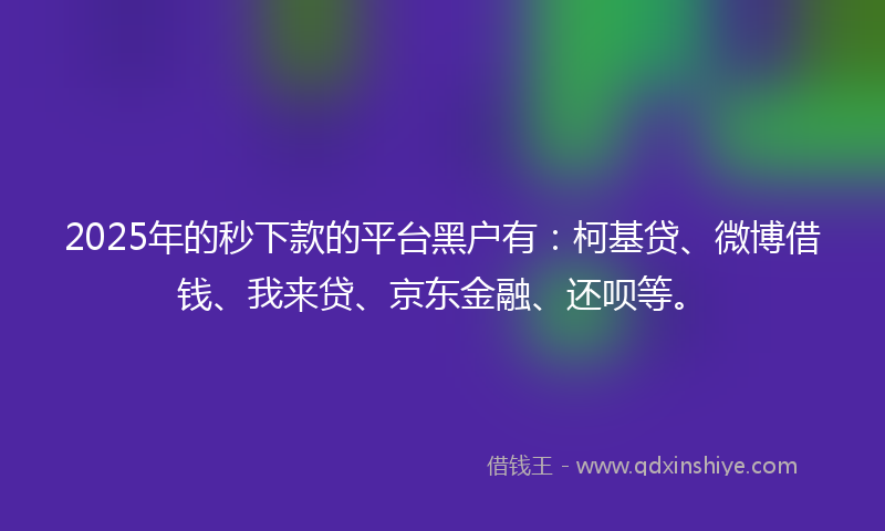 2025年的秒下款的平台黑户有：柯基贷、微博借钱、我来贷、京东金融、还呗等。