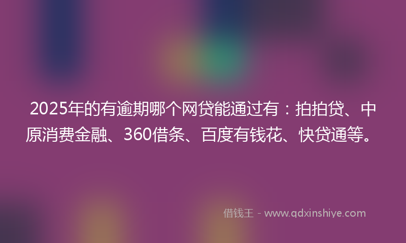 2025年的有逾期哪个网贷能通过有：拍拍贷、中原消费金融、360借条、百度有钱花、快贷通等。