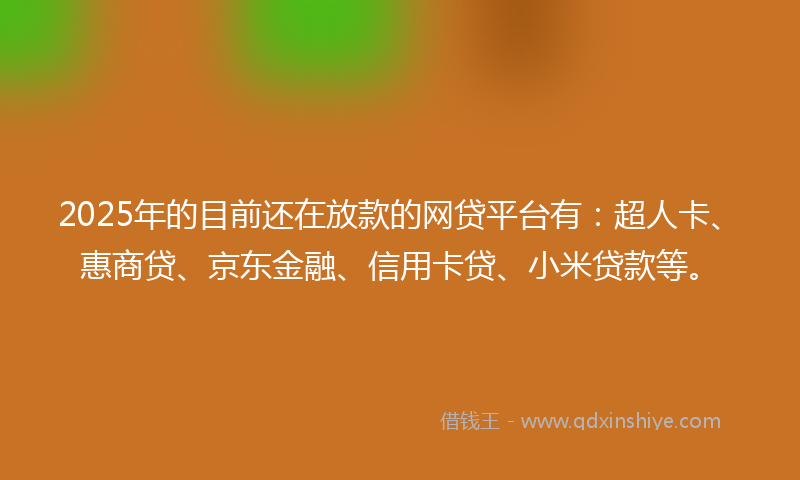 2025年的目前还在放款的网贷平台有：超人卡、惠商贷、京东金融、信用卡贷、小米贷款等。