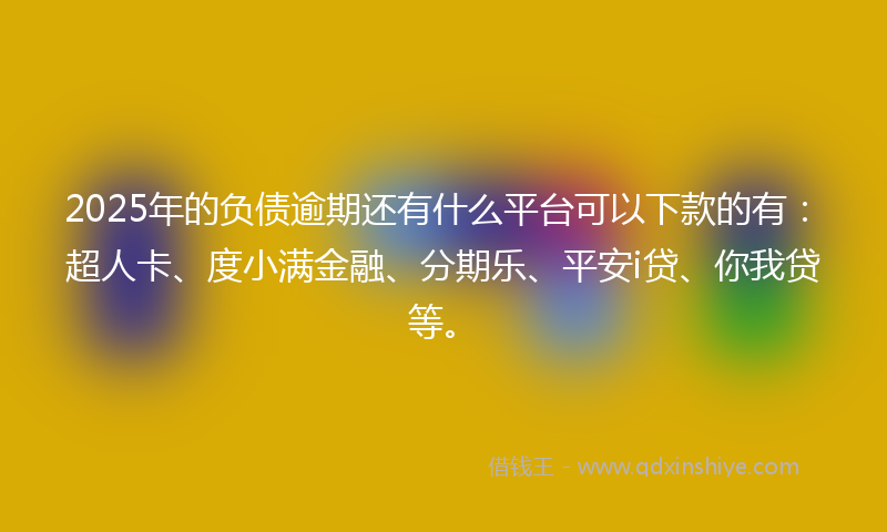 2025年的负债逾期还有什么平台可以下款的有：超人卡、度小满金融、分期乐、平安i贷、你我贷等。