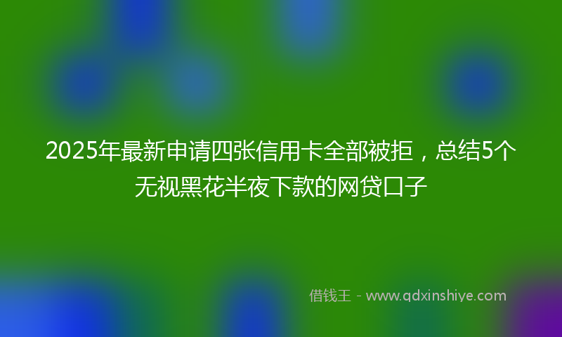 2025年最新申请四张信用卡全部被拒，总结5个无视黑花半夜下款的网贷口子