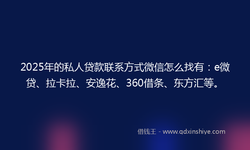 2025年的私人贷款联系方式微信怎么找有：e微贷、拉卡拉、安逸花、360借条、东方汇等。