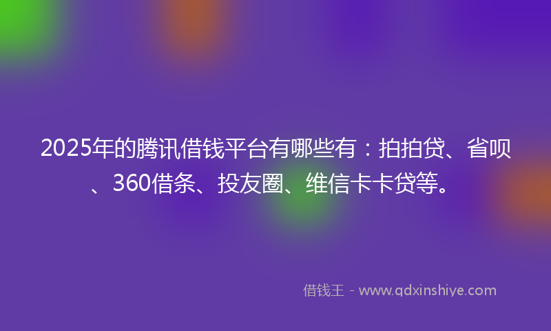 2025年的腾讯借钱平台有哪些有：拍拍贷、省呗、360借条、投友圈、维信卡卡贷等。