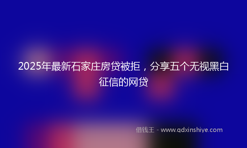 2025年最新石家庄房贷被拒，分享五个无视黑白征信的网贷