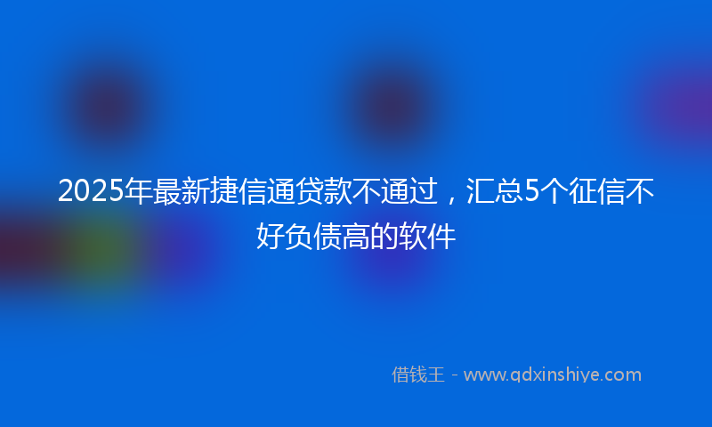 2025年最新捷信通贷款不通过，汇总5个征信不好负债高的软件