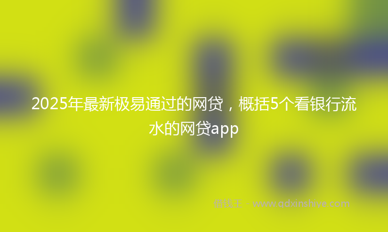 2025年最新极易通过的网贷，概括5个看银行流水的网贷app