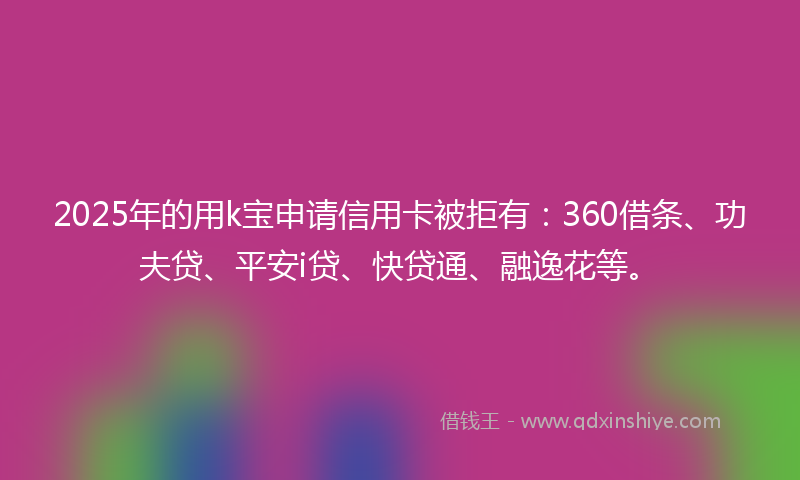 2025年的用k宝申请信用卡被拒有：360借条、功夫贷、平安i贷、快贷通、融逸花等。
