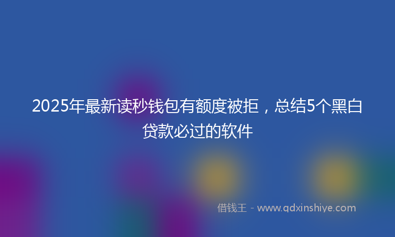2025年最新读秒钱包有额度被拒，总结5个黑白贷款必过的软件