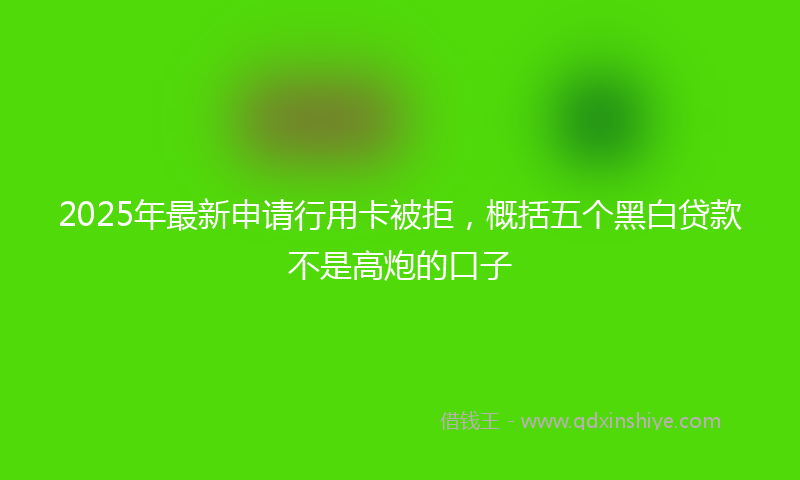 2025年最新申请行用卡被拒，概括五个黑白贷款不是高炮的口子