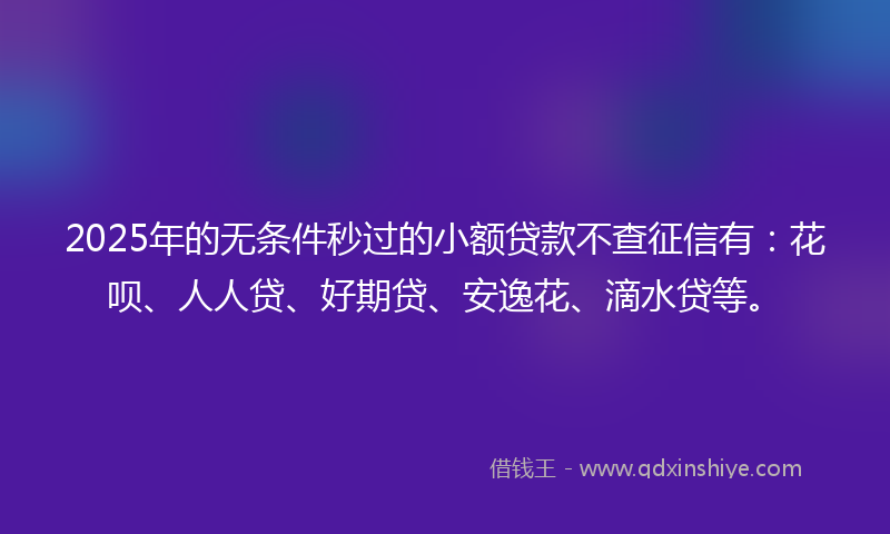 2025年的无条件秒过的小额贷款不查征信有：花呗、人人贷、好期贷、安逸花、滴水贷等。