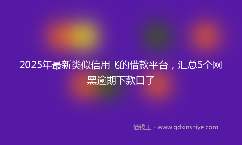 2025年最新类似信用飞的借款平台，汇总5个网黑逾期下款口子
