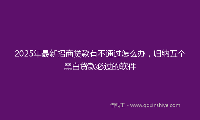 2025年最新招商贷款有不通过怎么办，归纳五个黑白贷款必过的软件