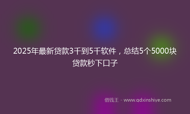 2025年最新贷款3千到5千软件，总结5个5000块贷款秒下口子