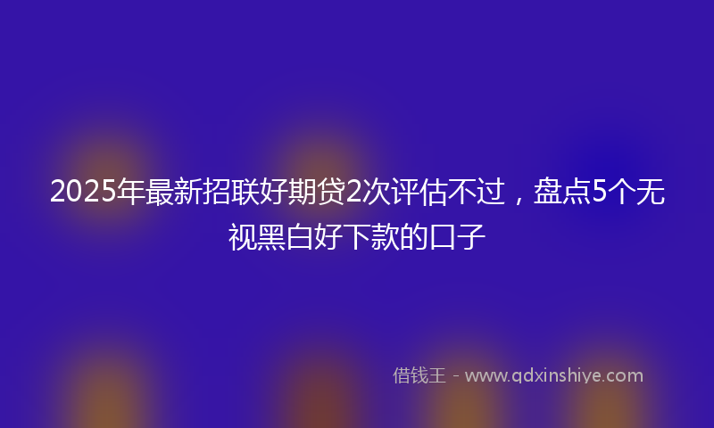 2025年最新招联好期贷2次评估不过，盘点5个无视黑白好下款的口子