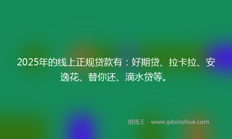2025年的线上正规贷款有：好期贷、拉卡拉、安逸花、替你还、滴水贷等。