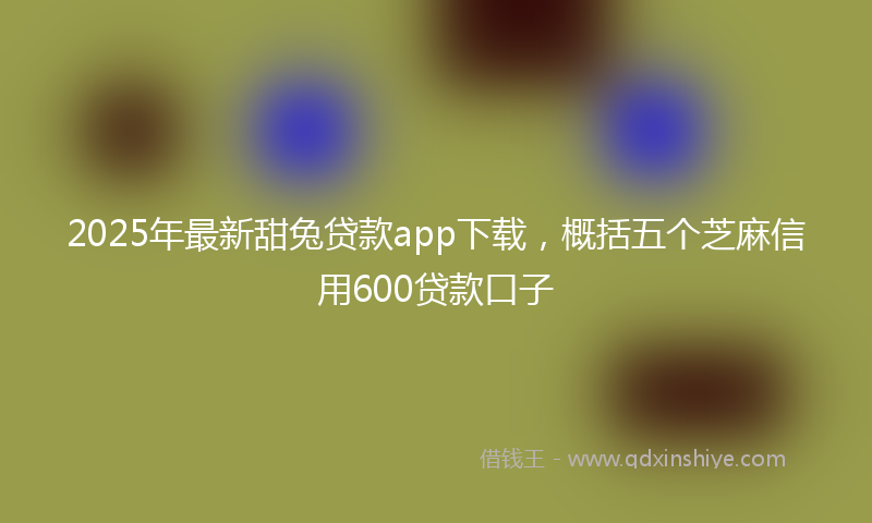 2025年最新甜兔贷款app下载，概括五个芝麻信用600贷款口子