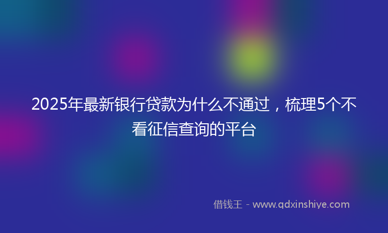 2025年最新银行贷款为什么不通过，梳理5个不看征信查询的平台