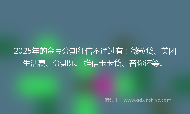 2025年的金豆分期征信不通过有：微粒贷、美团生活费、分期乐、维信卡卡贷、替你还等。
