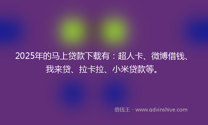 2025年的马上贷款下载有：超人卡、微博借钱、我来贷、拉卡拉、小米贷款等。