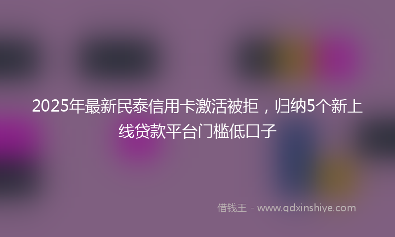 2025年最新民泰信用卡激活被拒，归纳5个新上线贷款平台门槛低口子