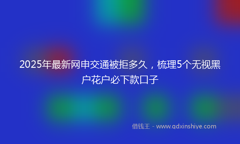 2025年最新网申交通被拒多久，梳理5个无视黑户花户必下款口子