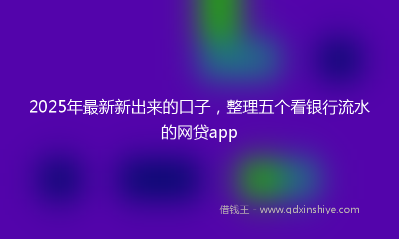2025年最新新出来的口子，整理五个看银行流水的网贷app