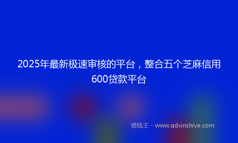 2025年最新极速审核的平台，整合五个芝麻信用600贷款平台