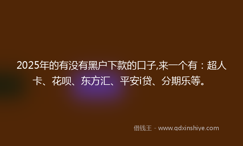 2025年的有没有黑户下款的口子,来一个有：超人卡、花呗、东方汇、平安i贷、分期乐等。