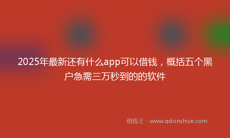 2025年最新还有什么app可以借钱，概括五个黑户急需三万秒到的的软件
