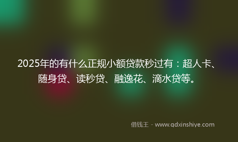 2025年的有什么正规小额贷款秒过有：超人卡、随身贷、读秒贷、融逸花、滴水贷等。