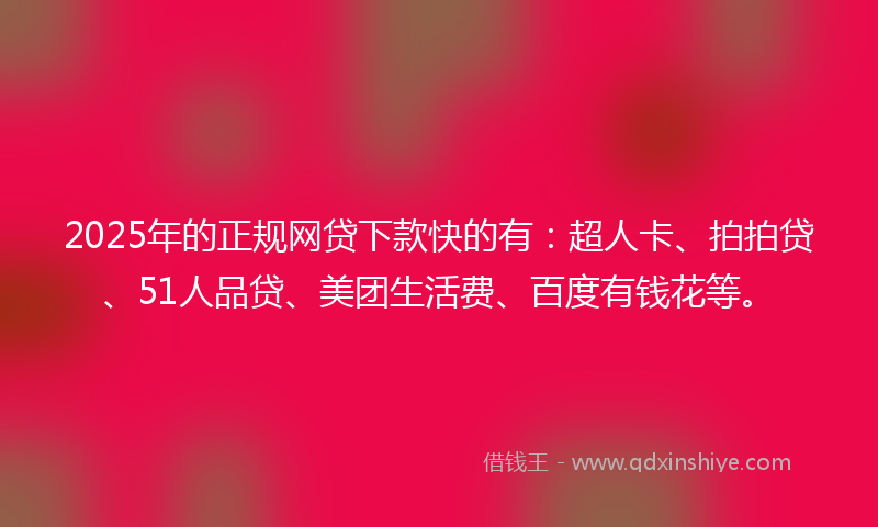 2025年的正规网贷下款快的有：超人卡、拍拍贷、51人品贷、美团生活费、百度有钱花等。