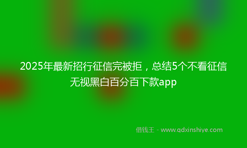 2025年最新招行征信完被拒，总结5个不看征信无视黑白百分百下款app