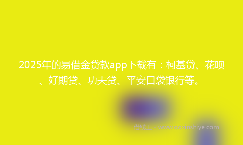 2025年的易借金贷款app下载有：柯基贷、花呗、好期贷、功夫贷、平安口袋银行等。