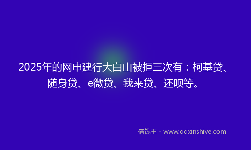 2025年的网申建行大白山被拒三次有：柯基贷、随身贷、e微贷、我来贷、还呗等。