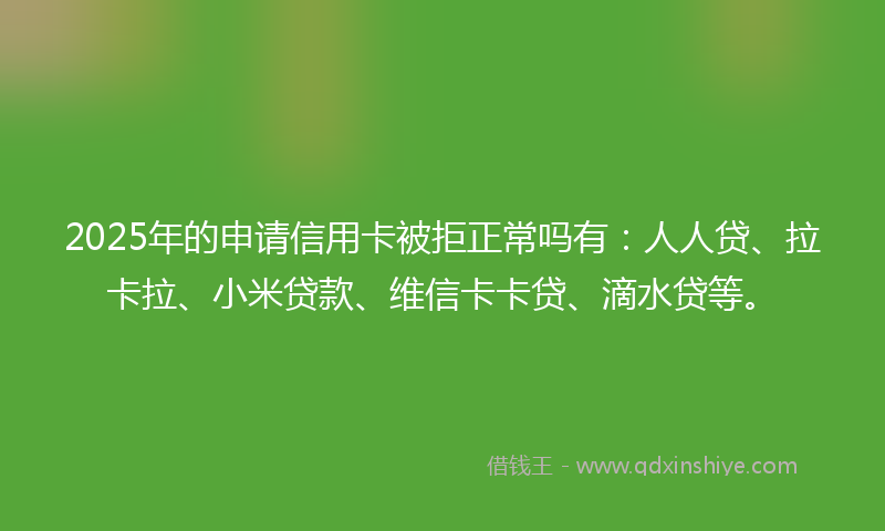 2025年的申请信用卡被拒正常吗有：人人贷、拉卡拉、小米贷款、维信卡卡贷、滴水贷等。