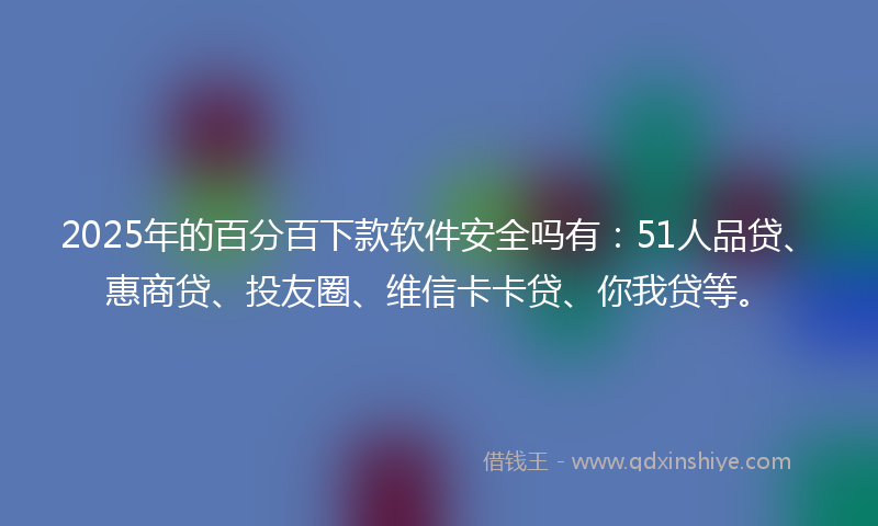 2025年的百分百下款软件安全吗有：51人品贷、惠商贷、投友圈、维信卡卡贷、你我贷等。