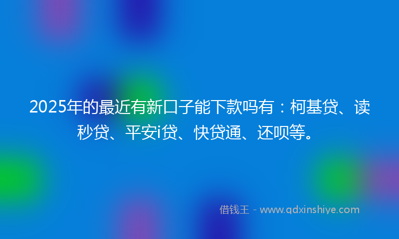 2025年的最近有新口子能下款吗有：柯基贷、读秒贷、平安i贷、快贷通、还呗等。