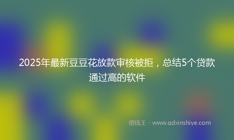 2025年最新豆豆花放款审核被拒，总结5个贷款通过高的软件
