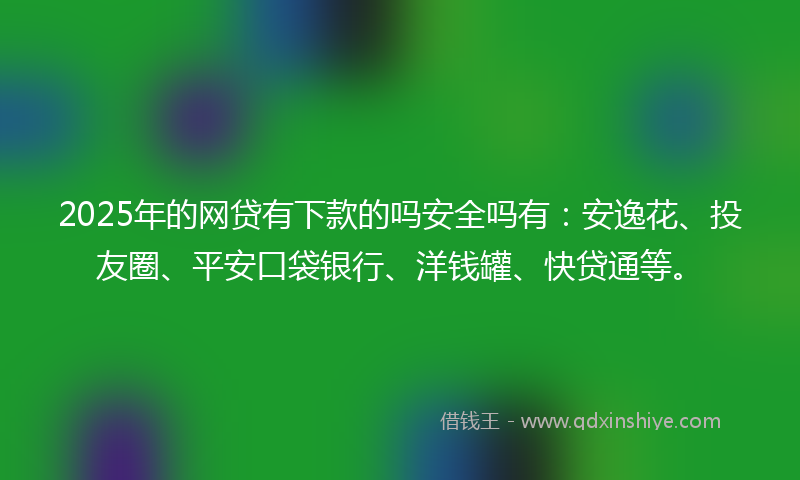 2025年的网贷有下款的吗安全吗有：安逸花、投友圈、平安口袋银行、洋钱罐、快贷通等。