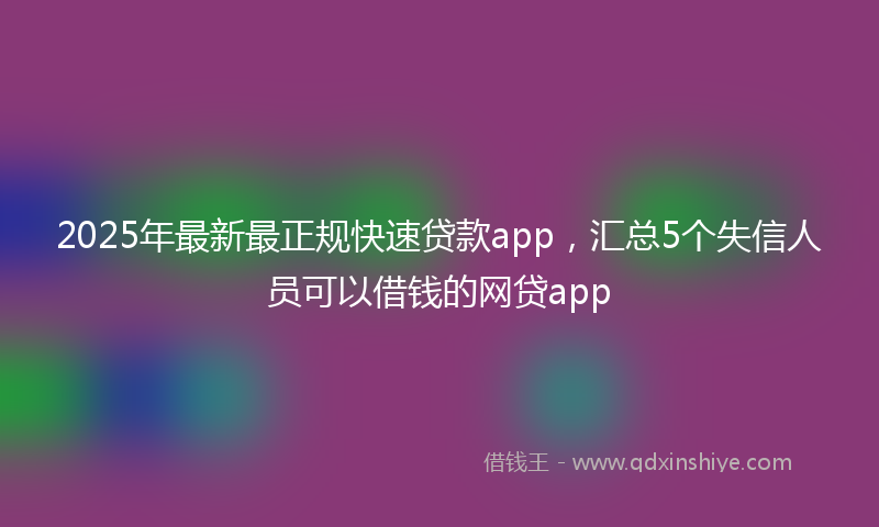 2025年最新最正规快速贷款app，汇总5个失信人员可以借钱的网贷app