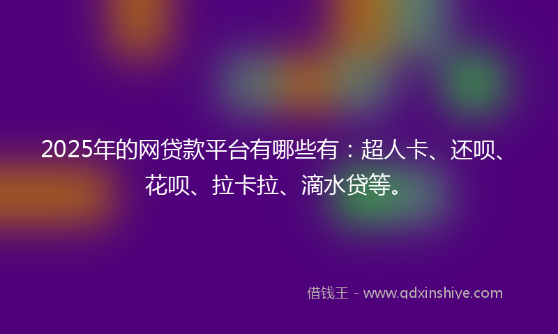 2025年的网贷款平台有哪些有：超人卡、还呗、花呗、拉卡拉、滴水贷等。