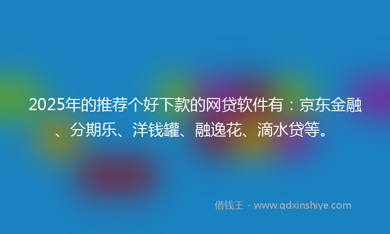 2025年的推荐个好下款的网贷软件有：京东金融、分期乐、洋钱罐、融逸花、滴水贷等。