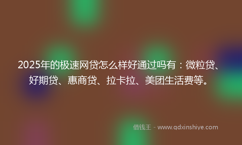 2025年的极速网贷怎么样好通过吗有：微粒贷、好期贷、惠商贷、拉卡拉、美团生活费等。
