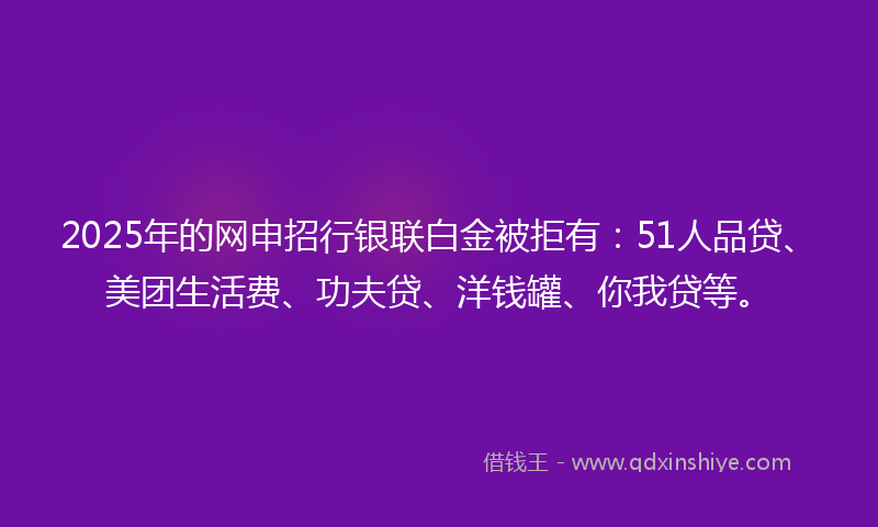 2025年的网申招行银联白金被拒有：51人品贷、美团生活费、功夫贷、洋钱罐、你我贷等。