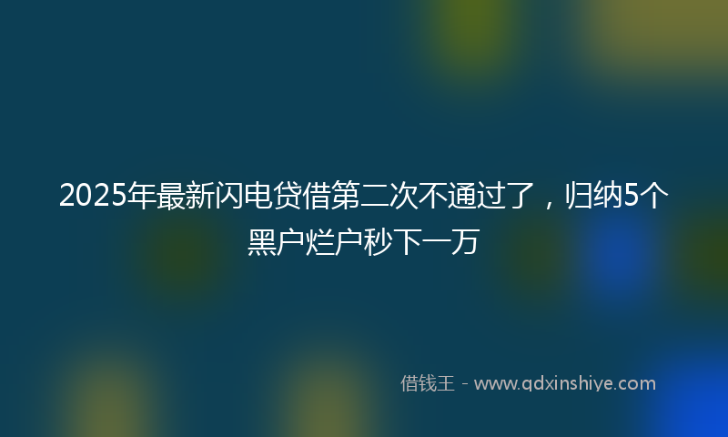 2025年最新闪电贷借第二次不通过了，归纳5个黑户烂户秒下一万
