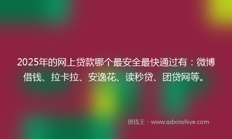 2025年的网上贷款哪个最安全最快通过有：微博借钱、拉卡拉、安逸花、读秒贷、团贷网等。