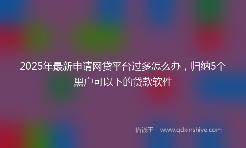 2025年最新申请网贷平台过多怎么办，归纳5个黑户可以下的贷款软件