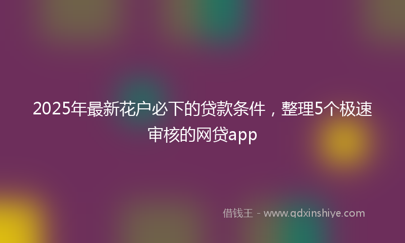 2025年最新花户必下的贷款条件，整理5个极速审核的网贷app