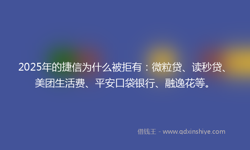 2025年的捷信为什么被拒有：微粒贷、读秒贷、美团生活费、平安口袋银行、融逸花等。